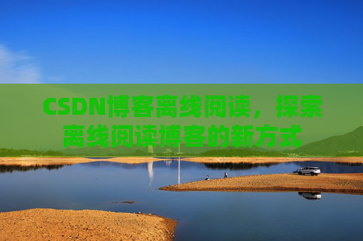 CSDN博客离线阅读，探索离线阅读博客的新方式