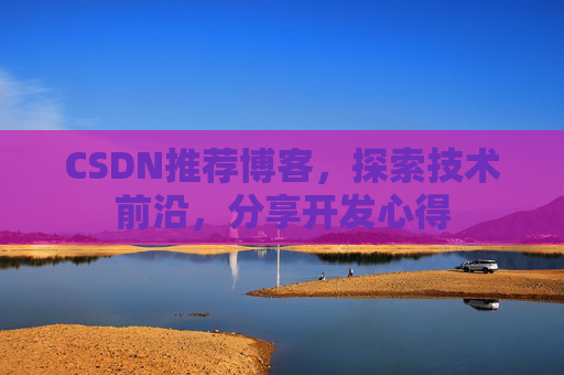 CSDN推荐博客，探索技术前沿，分享开发心得